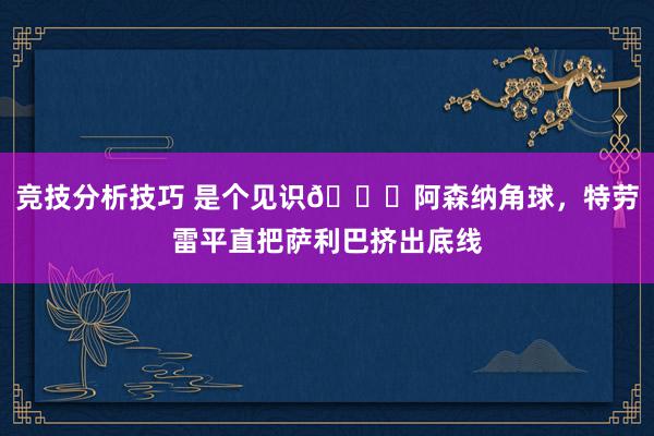 竞技分析技巧 是个见识😂阿森纳角球，特劳雷平直把萨利巴挤出底线