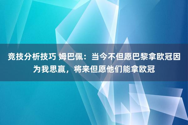 竞技分析技巧 姆巴佩：当今不但愿巴黎拿欧冠因为我思赢，将来但愿他们能拿欧冠