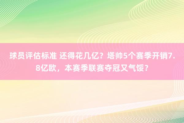 球员评估标准 还得花几亿？塔帅5个赛季开销7.8亿欧，本赛季联赛夺冠又气馁？