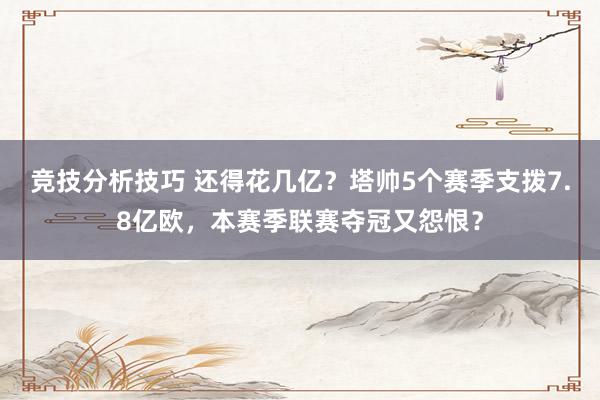 竞技分析技巧 还得花几亿？塔帅5个赛季支拨7.8亿欧，本赛季联赛夺冠又怨恨？