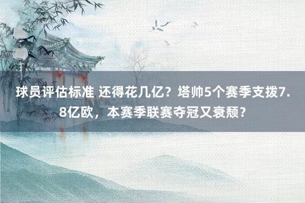 球员评估标准 还得花几亿？塔帅5个赛季支拨7.8亿欧，本赛季联赛夺冠又衰颓？