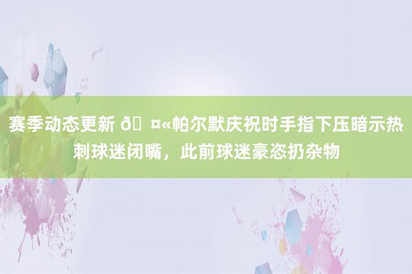 赛季动态更新 🤫帕尔默庆祝时手指下压暗示热刺球迷闭嘴，此前球迷豪恣扔杂物