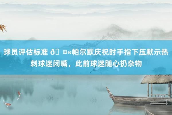 球员评估标准 🤫帕尔默庆祝时手指下压默示热刺球迷闭嘴，此前球迷随心扔杂物