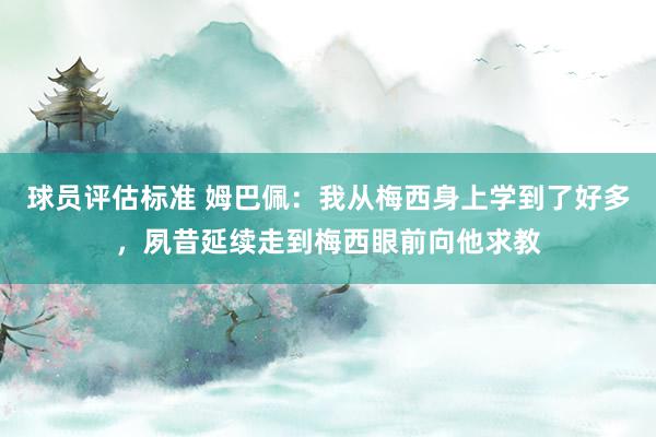 球员评估标准 姆巴佩：我从梅西身上学到了好多，夙昔延续走到梅西眼前向他求教