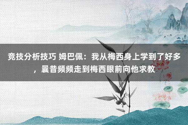 竞技分析技巧 姆巴佩：我从梅西身上学到了好多，曩昔频频走到梅西眼前向他求教