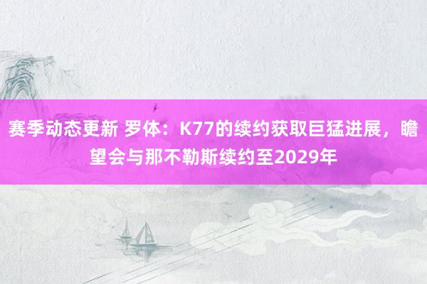 赛季动态更新 罗体：K77的续约获取巨猛进展，瞻望会与那不勒斯续约至2029年