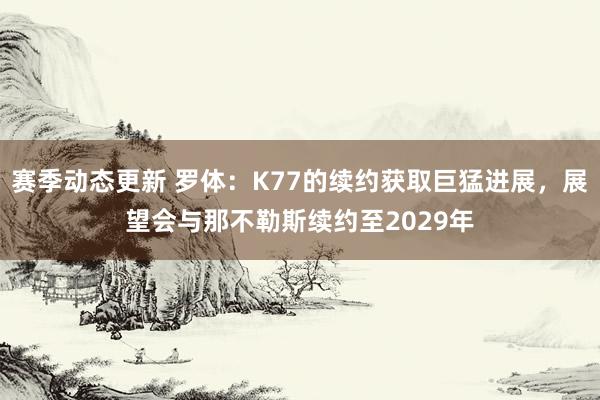 赛季动态更新 罗体：K77的续约获取巨猛进展，展望会与那不勒斯续约至2029年