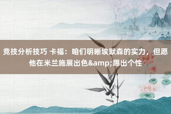 竞技分析技巧 卡福：咱们明晰埃默森的实力，但愿他在米兰施展出色&踢出个性