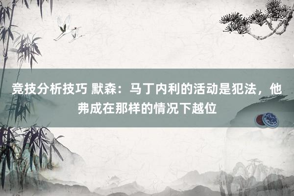 竞技分析技巧 默森：马丁内利的活动是犯法，他弗成在那样的情况下越位