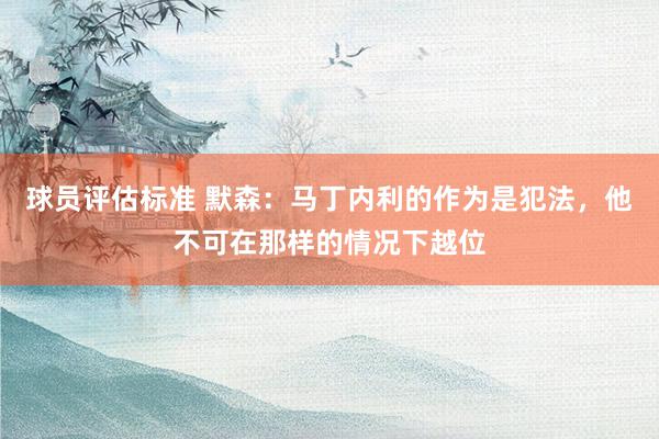 球员评估标准 默森：马丁内利的作为是犯法，他不可在那样的情况下越位