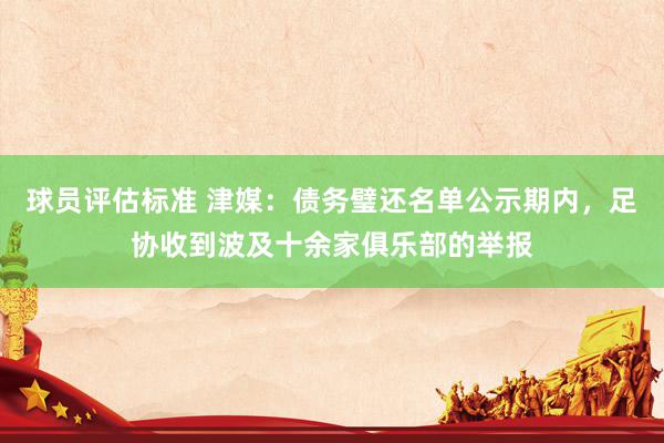 球员评估标准 津媒：债务璧还名单公示期内，足协收到波及十余家俱乐部的举报