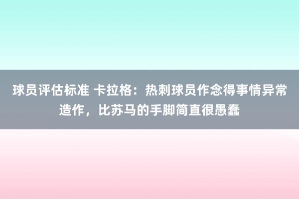 球员评估标准 卡拉格：热刺球员作念得事情异常造作，比苏马的手脚简直很愚蠢