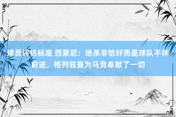 球员评估标准 西蒙尼：绝杀非恰好而是球队不休前进，格列兹曼为马竞奉献了一切