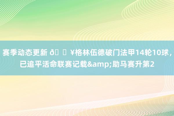 赛季动态更新 💥格林伍德破门法甲14轮10球，已追平活命联赛记载&助马赛升第2