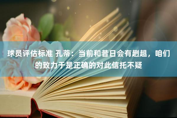 球员评估标准 孔蒂：当前和昔日会有趔趄，咱们的致力于是正确的对此信托不疑