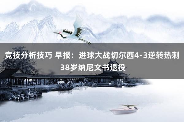 竞技分析技巧 早报：进球大战切尔西4-3逆转热刺 38岁纳尼文书退役