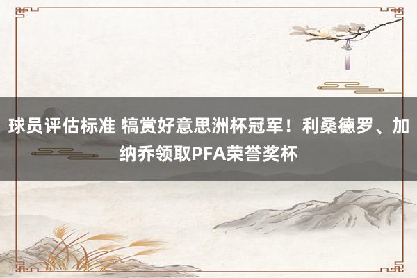 球员评估标准 犒赏好意思洲杯冠军！利桑德罗、加纳乔领取PFA荣誉奖杯