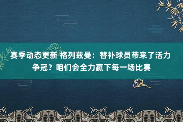 赛季动态更新 格列兹曼：替补球员带来了活力 争冠？咱们会全力赢下每一场比赛