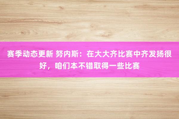 赛季动态更新 努内斯：在大大齐比赛中齐发扬很好，咱们本不错取得一些比赛