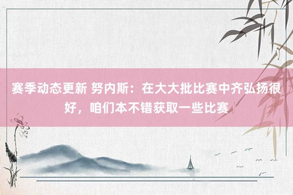 赛季动态更新 努内斯：在大大批比赛中齐弘扬很好，咱们本不错获取一些比赛