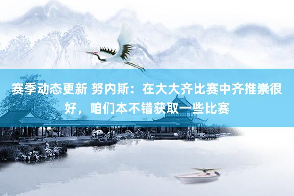 赛季动态更新 努内斯：在大大齐比赛中齐推崇很好，咱们本不错获取一些比赛