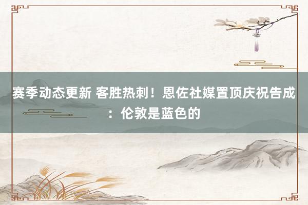 赛季动态更新 客胜热刺！恩佐社媒置顶庆祝告成：伦敦是蓝色的