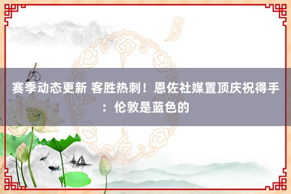 赛季动态更新 客胜热刺！恩佐社媒置顶庆祝得手：伦敦是蓝色的