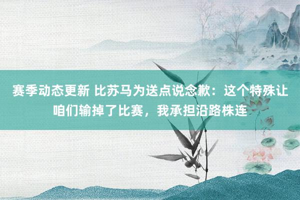 赛季动态更新 比苏马为送点说念歉：这个特殊让咱们输掉了比赛，我承担沿路株连