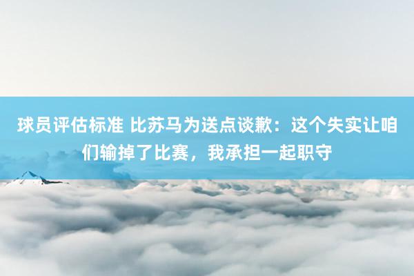 球员评估标准 比苏马为送点谈歉：这个失实让咱们输掉了比赛，我承担一起职守