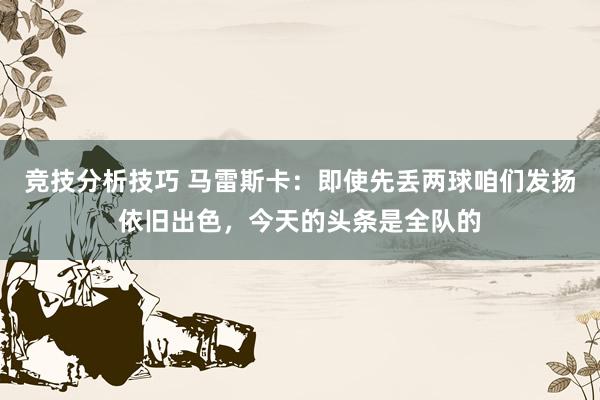 竞技分析技巧 马雷斯卡：即使先丢两球咱们发扬依旧出色，今天的头条是全队的