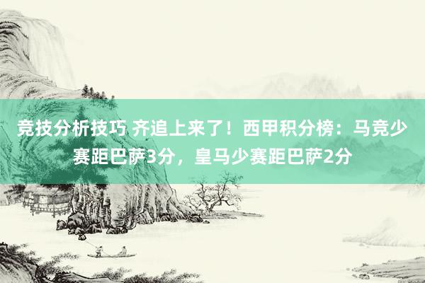 竞技分析技巧 齐追上来了！西甲积分榜：马竞少赛距巴萨3分，皇马少赛距巴萨2分