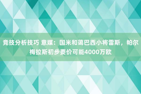 竞技分析技巧 意媒：国米和蔼巴西小将雷斯，帕尔梅拉斯初步要价可能4000万欧