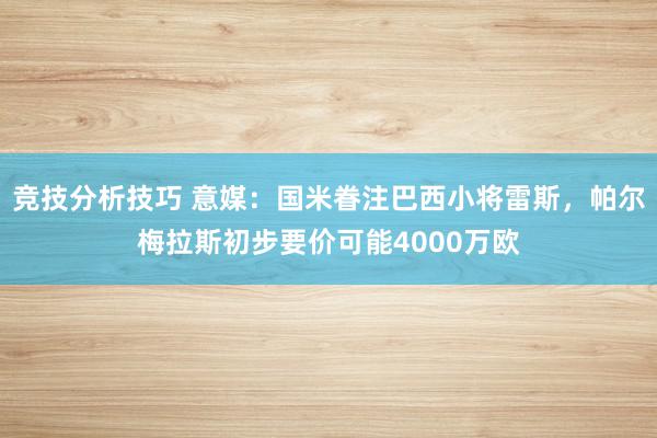 竞技分析技巧 意媒：国米眷注巴西小将雷斯，帕尔梅拉斯初步要价可能4000万欧