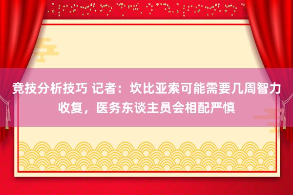 竞技分析技巧 记者：坎比亚索可能需要几周智力收复，医务东谈主员会相配严慎