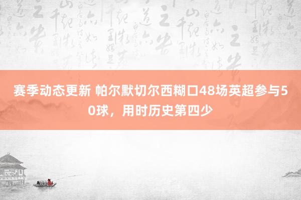 赛季动态更新 帕尔默切尔西糊口48场英超参与50球，用时历史第四少