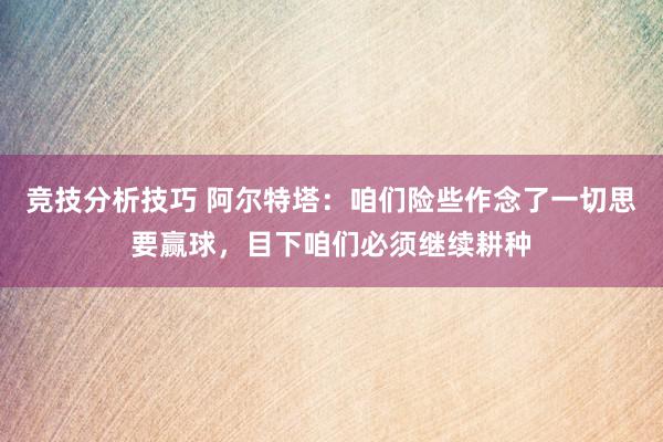 竞技分析技巧 阿尔特塔：咱们险些作念了一切思要赢球，目下咱们必须继续耕种