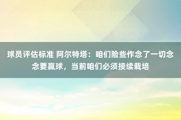 球员评估标准 阿尔特塔：咱们险些作念了一切念念要赢球，当前咱们必须接续栽培