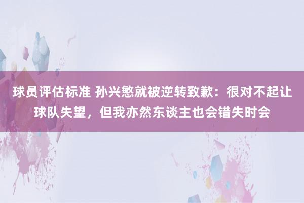 球员评估标准 孙兴慜就被逆转致歉：很对不起让球队失望，但我亦然东谈主也会错失时会