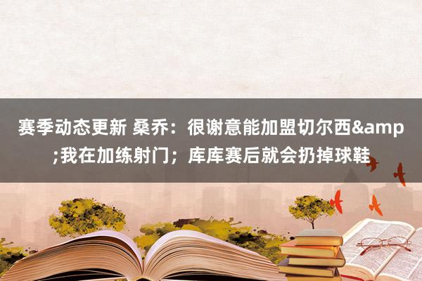 赛季动态更新 桑乔：很谢意能加盟切尔西&我在加练射门；库库赛后就会扔掉球鞋