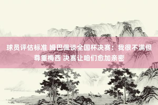 球员评估标准 姆巴佩谈全国杯决赛：我很不满但尊重梅西 决赛让咱们愈加亲密