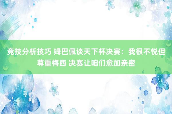 竞技分析技巧 姆巴佩谈天下杯决赛：我很不悦但尊重梅西 决赛让咱们愈加亲密