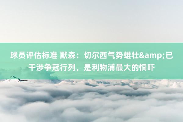 球员评估标准 默森：切尔西气势雄壮&已干涉争冠行列，是利物浦最大的恫吓