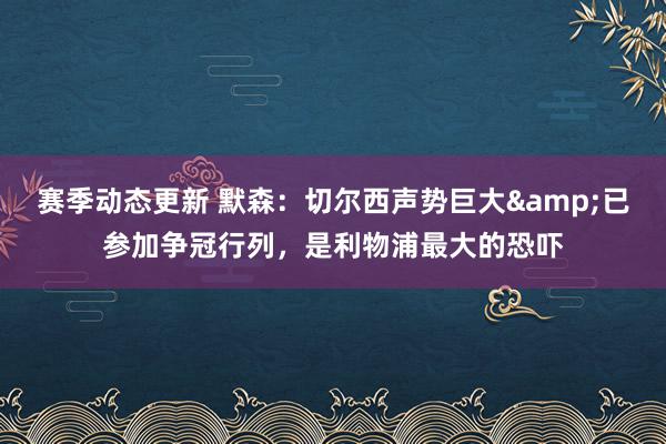 赛季动态更新 默森：切尔西声势巨大&已参加争冠行列，是利物浦最大的恐吓