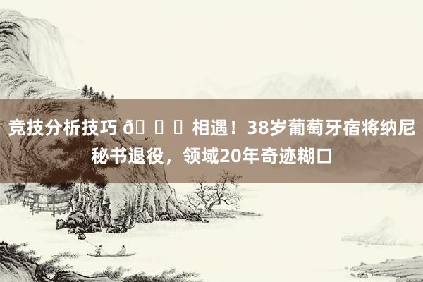 竞技分析技巧 👋相遇！38岁葡萄牙宿将纳尼秘书退役，领域20年奇迹糊口