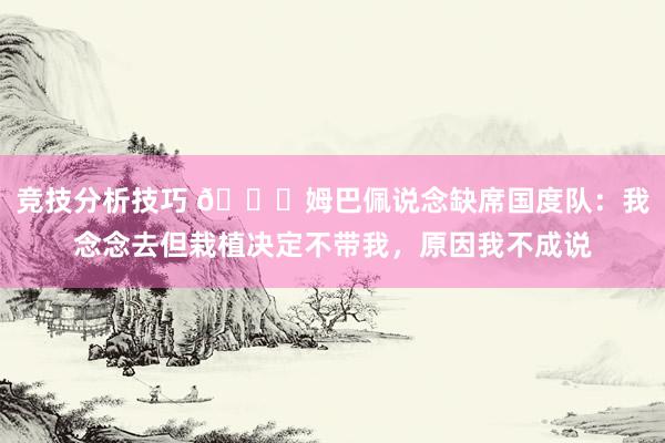 竞技分析技巧 👀姆巴佩说念缺席国度队：我念念去但栽植决定不带我，原因我不成说