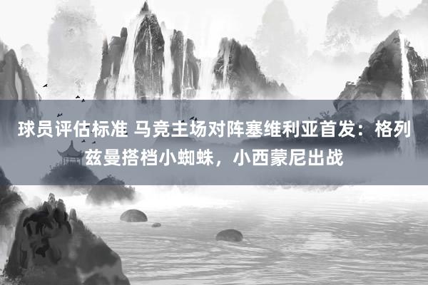 球员评估标准 马竞主场对阵塞维利亚首发：格列兹曼搭档小蜘蛛，小西蒙尼出战