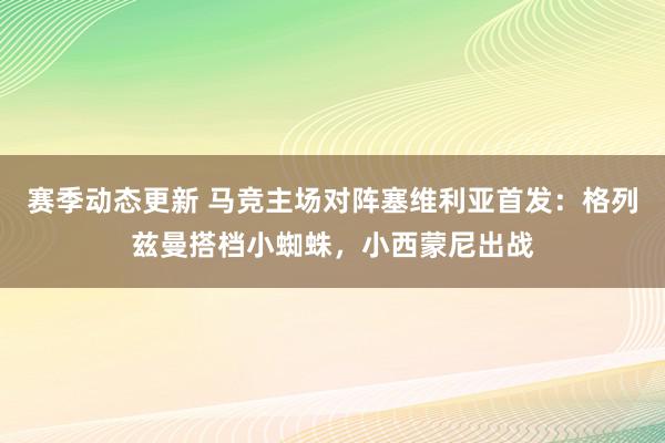 赛季动态更新 马竞主场对阵塞维利亚首发：格列兹曼搭档小蜘蛛，小西蒙尼出战