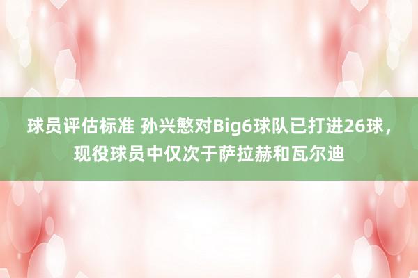 球员评估标准 孙兴慜对Big6球队已打进26球，现役球员中仅次于萨拉赫和瓦尔迪