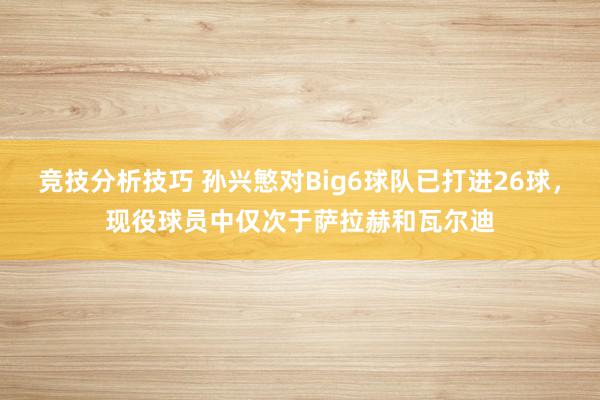 竞技分析技巧 孙兴慜对Big6球队已打进26球，现役球员中仅次于萨拉赫和瓦尔迪