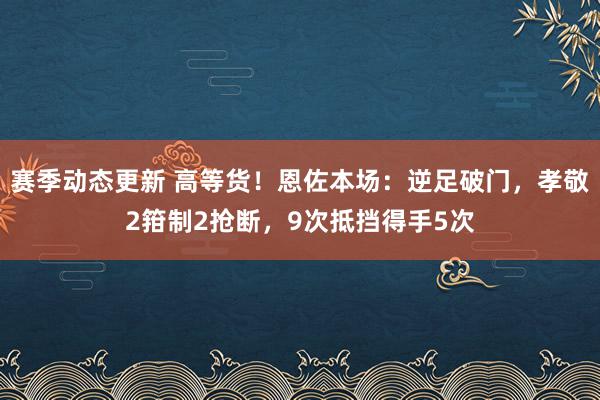 赛季动态更新 高等货！恩佐本场：逆足破门，孝敬2箝制2抢断，9次抵挡得手5次